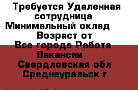 Требуется Удаленная сотрудница › Минимальный оклад ­ 97 000 › Возраст от ­ 18 - Все города Работа » Вакансии   . Свердловская обл.,Среднеуральск г.